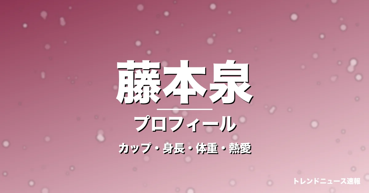 藤本泉のカップ・身長・体重・熱愛・プロフィール記事メインビジュアル