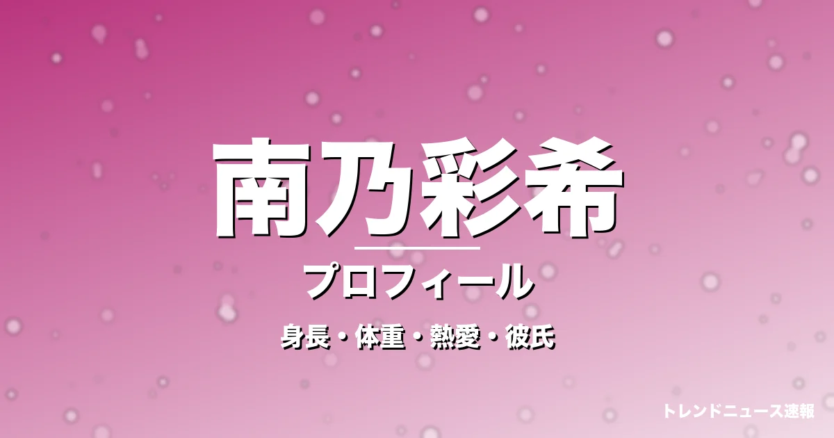 南乃彩希の身長・体重・熱愛・彼氏・プロフィール記事メインビジュアル