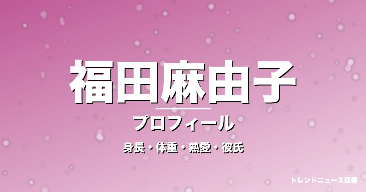 福田麻由子の身長・体重・熱愛・彼氏・プロフィール記事メインビジュアル