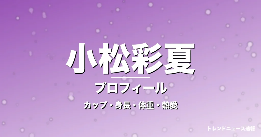小松彩夏のカップ・身長・体重・熱愛・プロフィール記事メインビジュアル