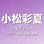 小松彩夏のカップ・身長・体重・熱愛・プロフィール記事メインビジュアル