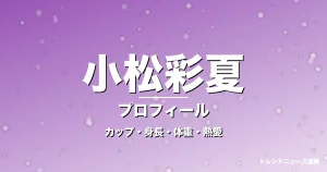 小松彩夏のカップ・身長・体重・熱愛・プロフィール記事メインビジュアル