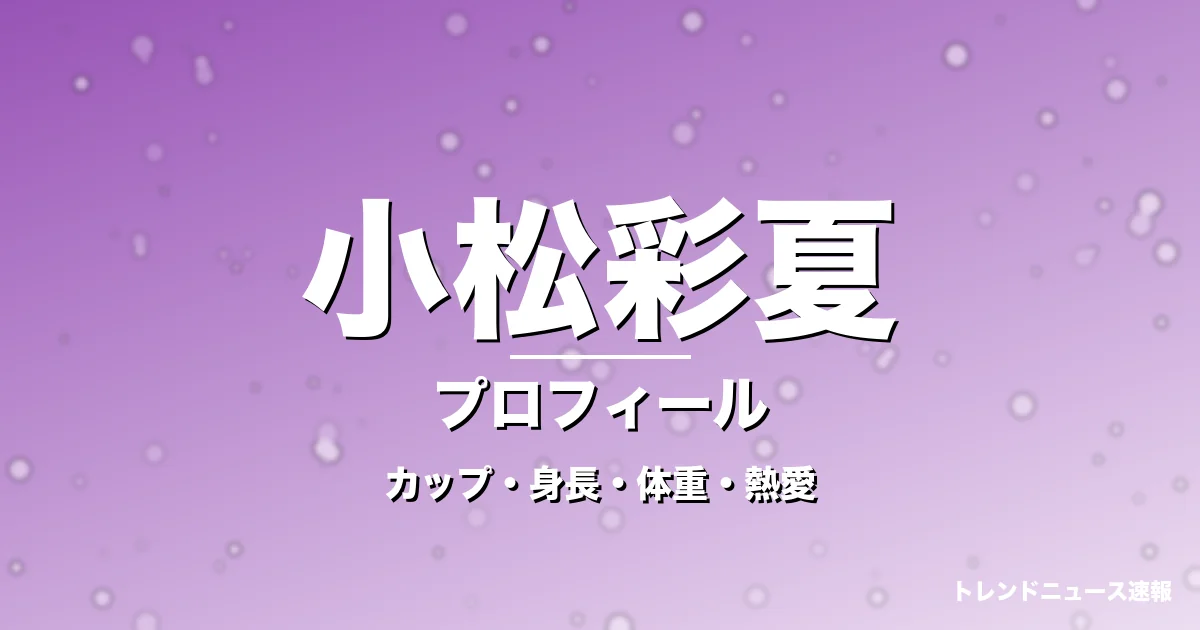 小松彩夏のカップ・身長・体重・熱愛・プロフィール記事メインビジュアル