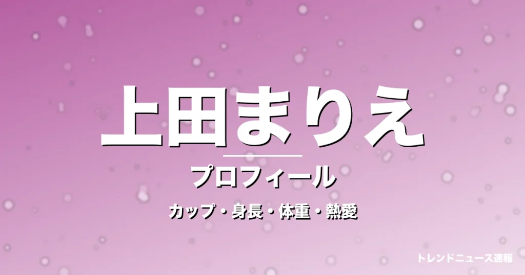 上田まりえのカップ・身長・体重・熱愛・プロフィール記事メインビジュアル