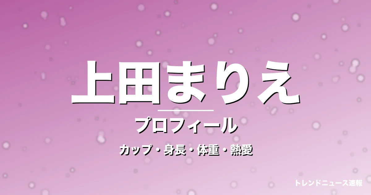 上田まりえのカップ・身長・体重・熱愛・プロフィール記事メインビジュアル