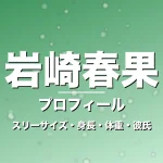 岩崎春果のスリーサイズ・身長・体重・彼氏・プロフィール記事メインビジュアル