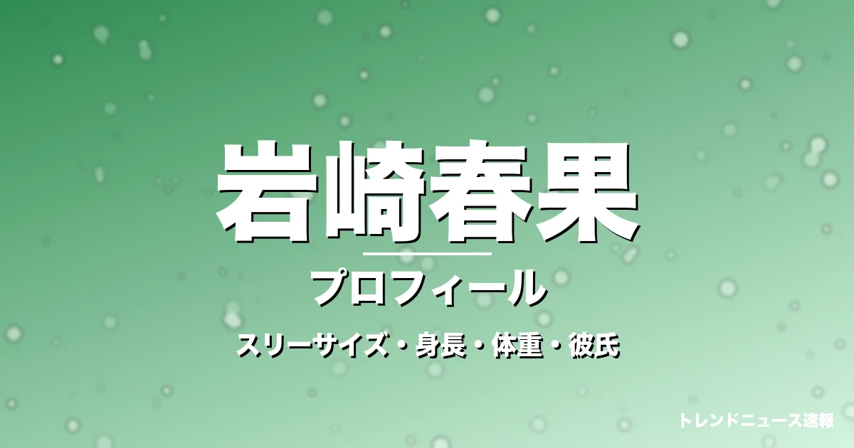 岩崎春果のスリーサイズ・身長・体重・彼氏・プロフィール記事メインビジュアル