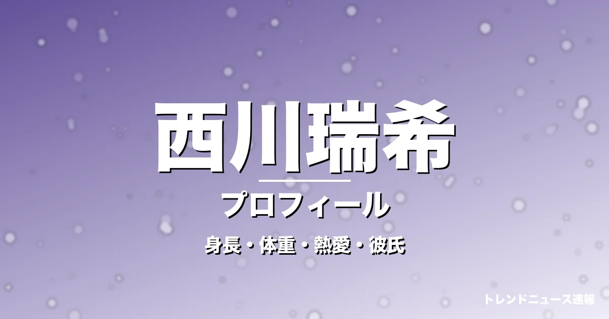 西川瑞希の身長・体重・熱愛・彼氏・プロフィール記事メインビジュアル