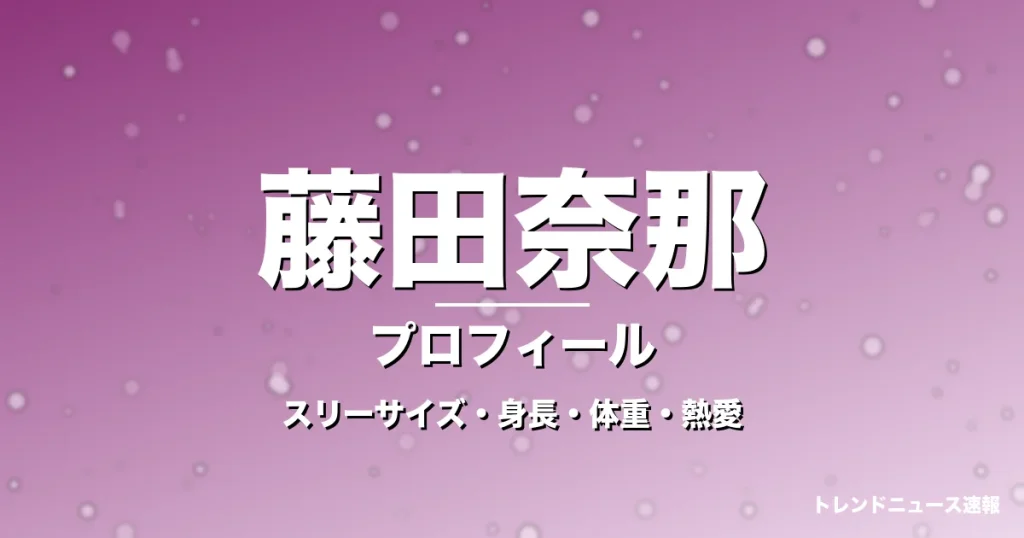 藤田奈那のスリーサイズ・身長・体重・熱愛・プロフィール記事メインビジュアル