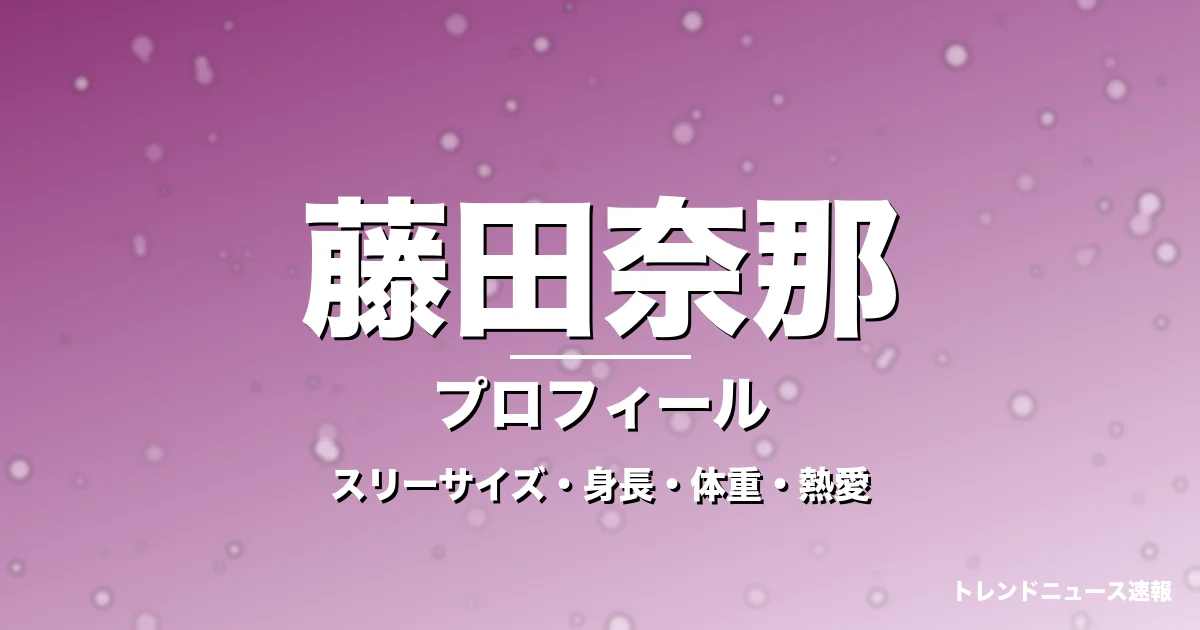 藤田奈那のスリーサイズ・身長・体重・熱愛・プロフィール記事メインビジュアル