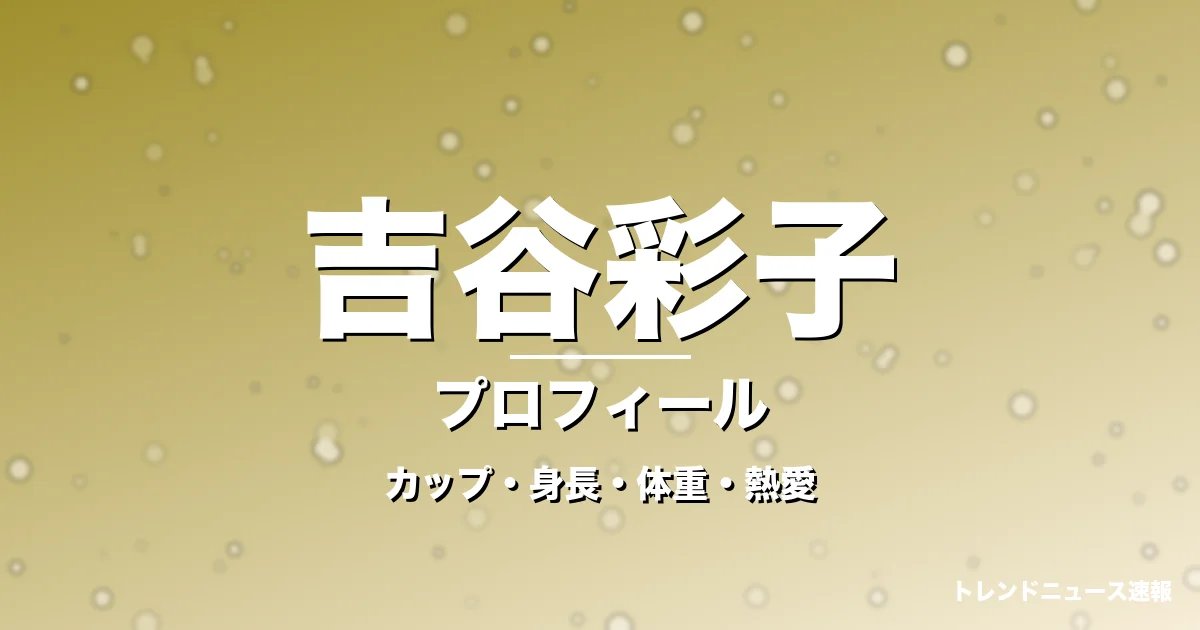 吉谷彩子のカップ・身長・体重・熱愛・プロフィール記事メインビジュアル