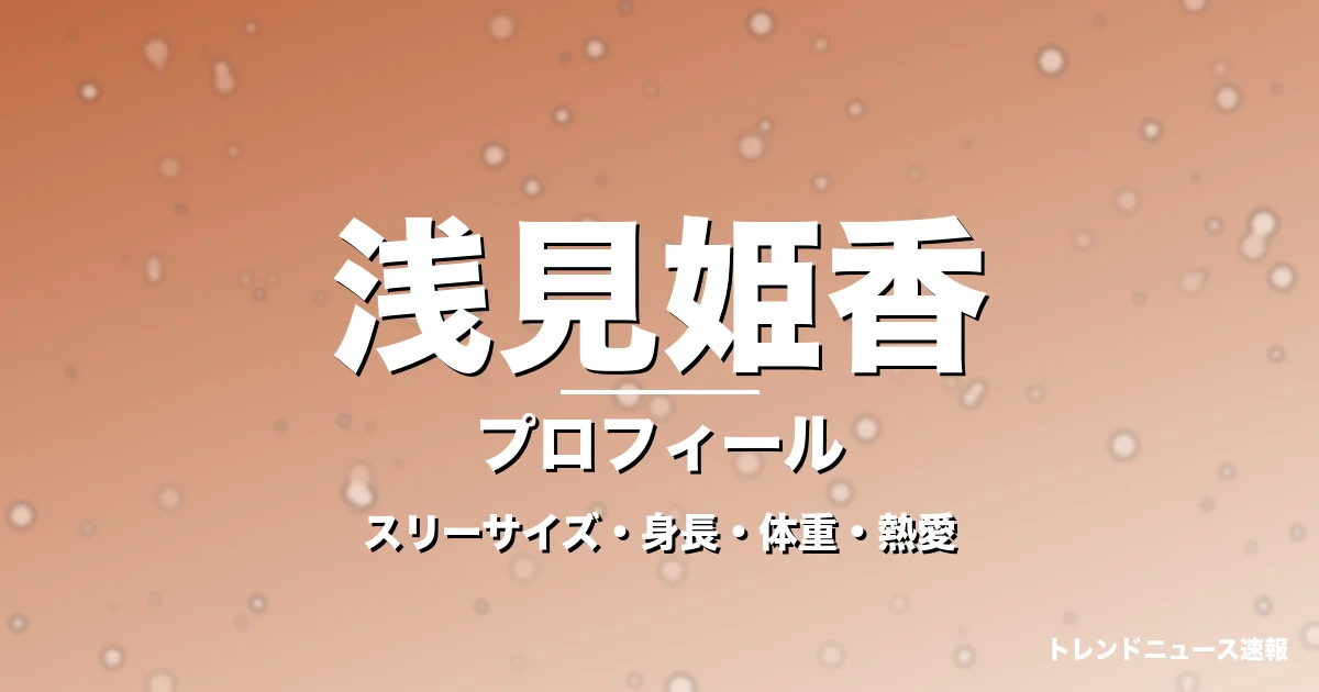 浅見姫香のスリーサイズ・身長・体重・熱愛・プロフィール記事メインビジュアル