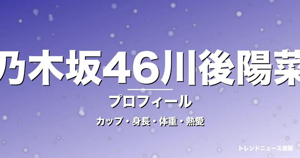 乃木坂46川後陽菜のカップ・身長・体重・熱愛・プロフィール記事メインビジュアル