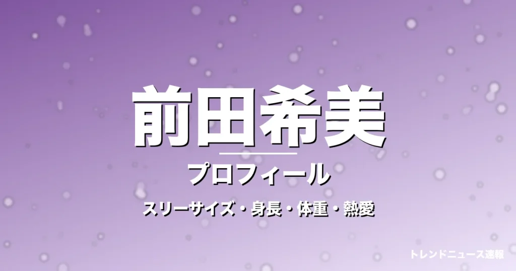 前田希美のスリーサイズ・身長・体重・熱愛・プロフィール記事メインビジュアル