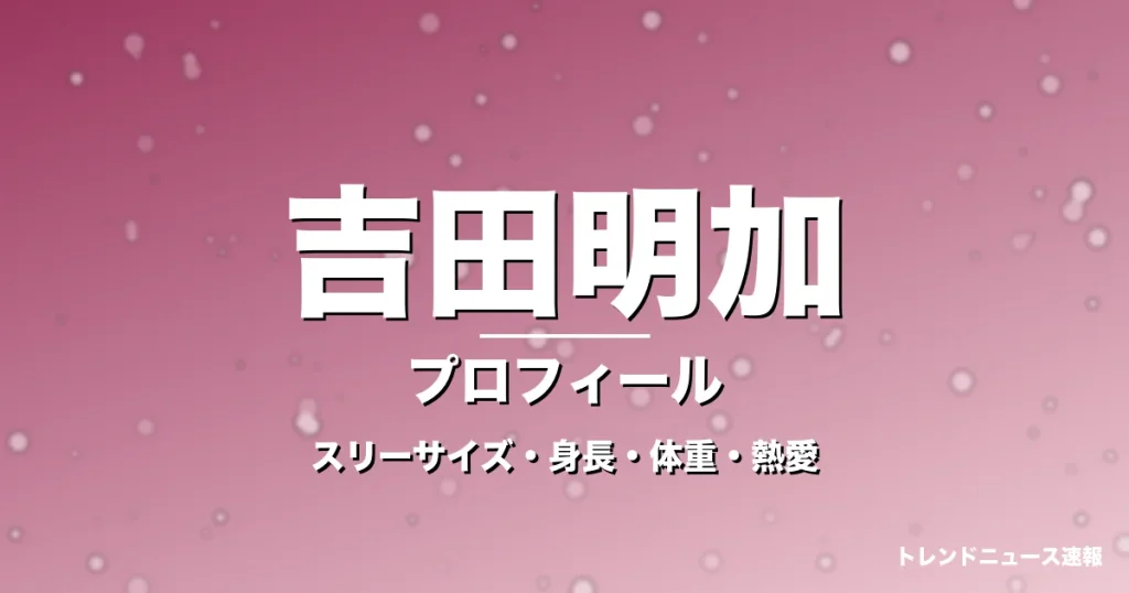 吉田明加のスリーサイズ・身長・体重・熱愛・プロフィール記事メインビジュアル