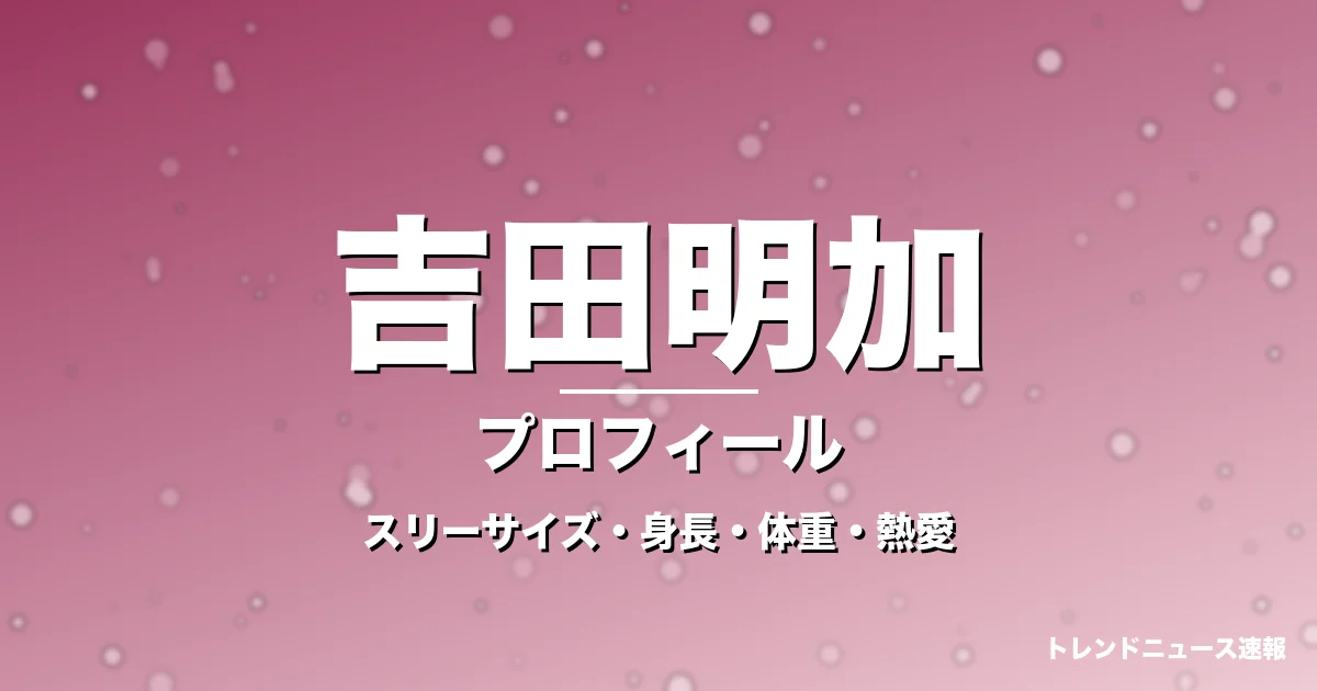 吉田明加のスリーサイズ・身長・体重・熱愛・プロフィール記事メインビジュアル