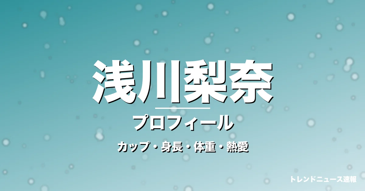 浅川梨奈のカップ・身長・体重・熱愛・プロフィール記事メインビジュアル