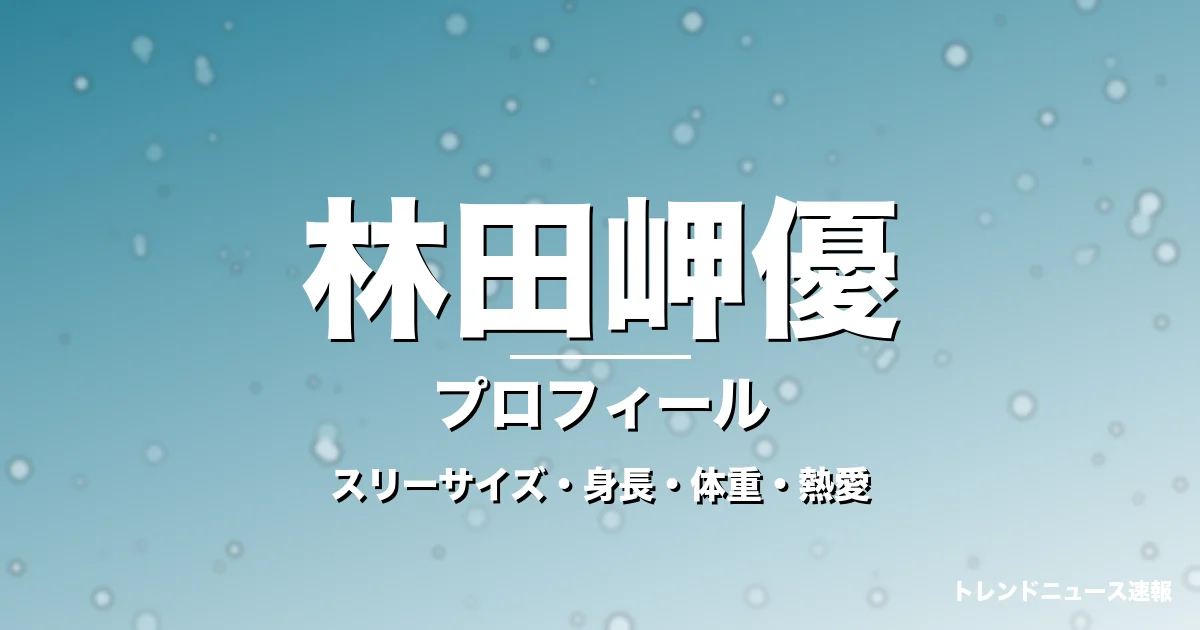 林田岬優のスリーサイズ・身長・体重・熱愛・プロフィール記事メインビジュアル