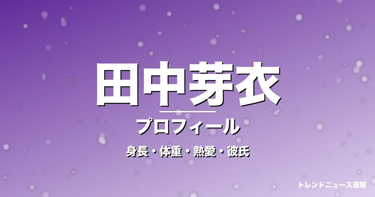 田中芽衣の身長・体重・熱愛・彼氏・プロフィール記事メインビジュアル