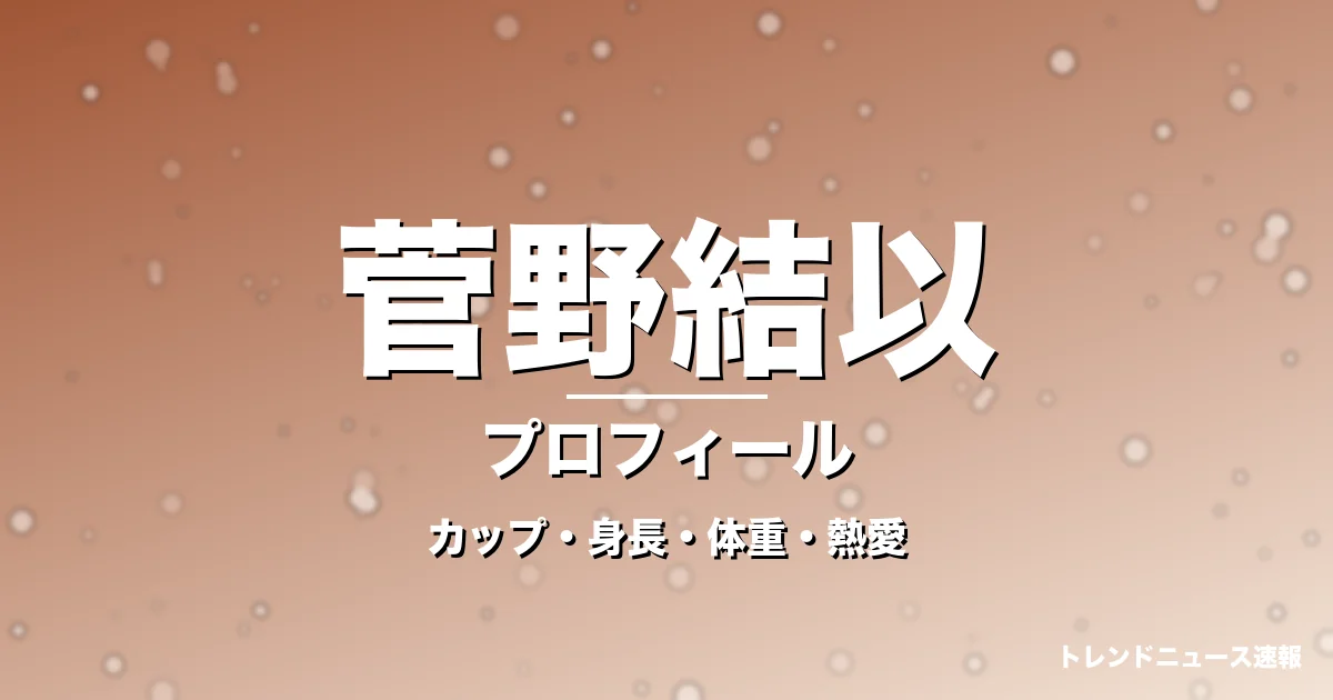 菅野結以のカップ・身長・体重・熱愛・プロフィール記事メインビジュアル