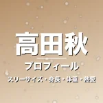 高田秋のスリーサイズ・身長・体重・熱愛・プロフィール記事メインビジュアル