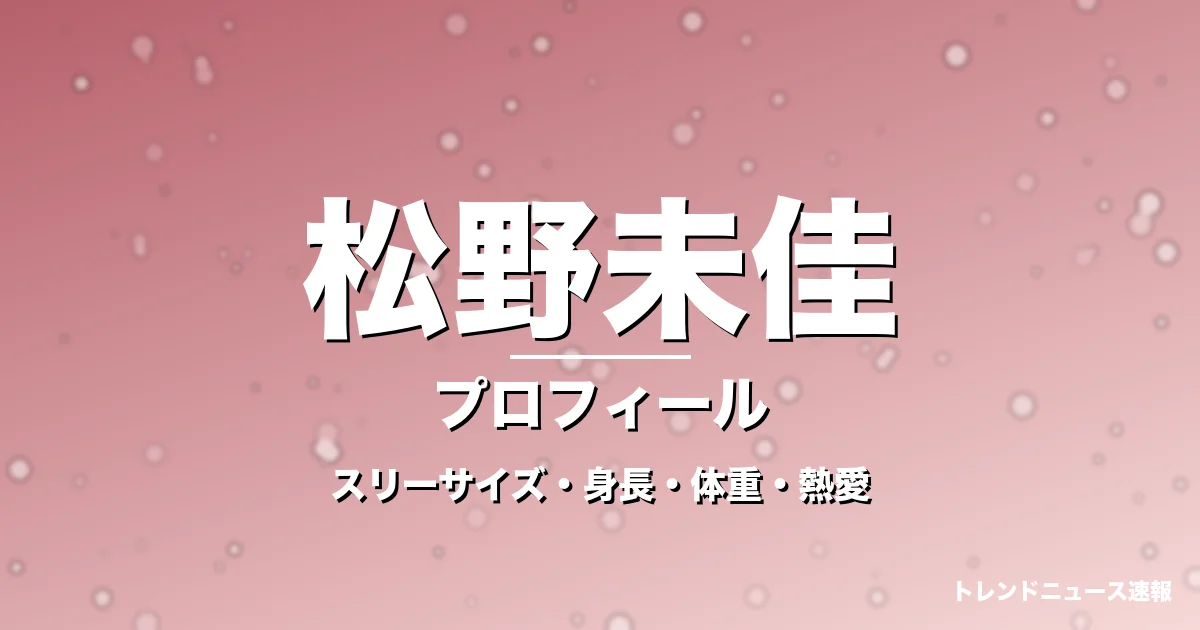 松野未佳のスリーサイズ・身長・体重・熱愛・プロフィール記事メインビジュアル
