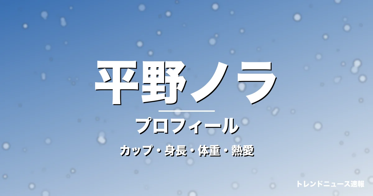 平野ノラのカップ・身長・体重・熱愛・プロフィール記事メインビジュアル