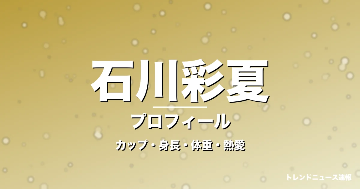 石川彩夏のカップ・身長・体重・熱愛・プロフィール記事メインビジュアル