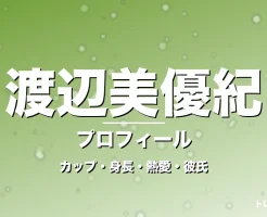 渡辺美優紀のカップ・身長・熱愛・彼氏・プロフィール記事メインビジュアル