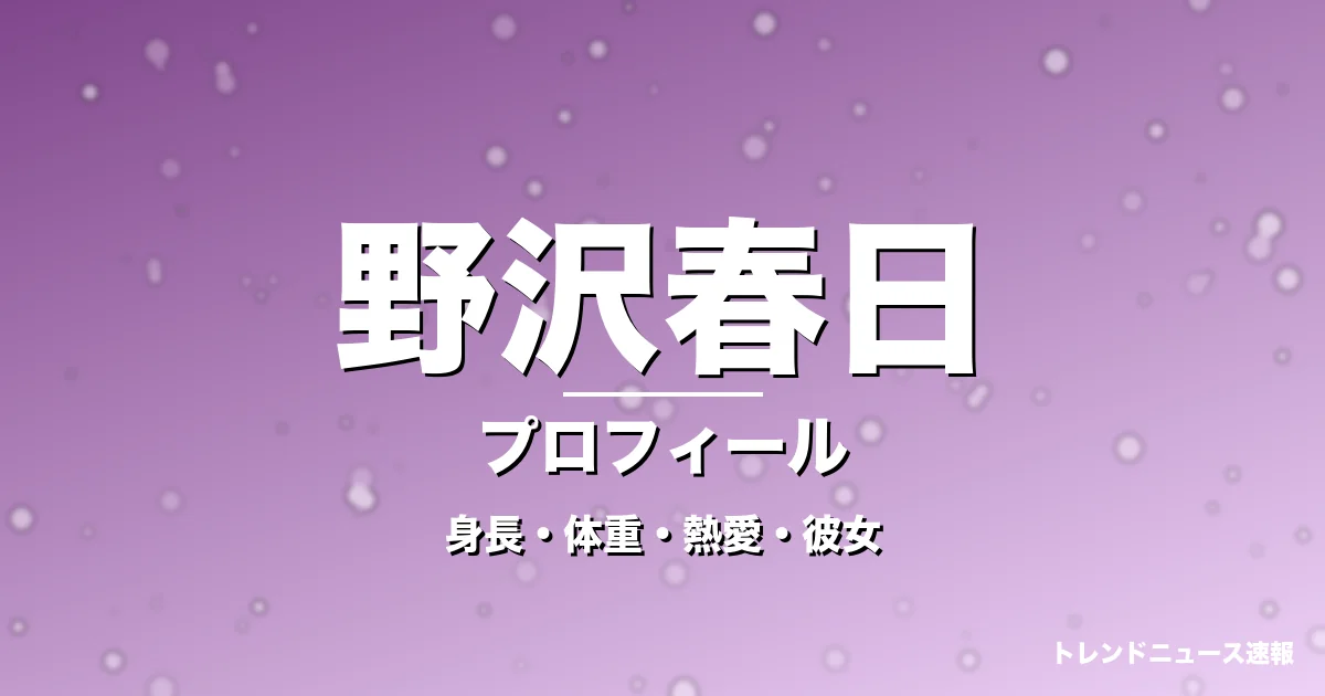 野沢春日の身長・体重・熱愛・彼女・プロフィール記事メインビジュアル