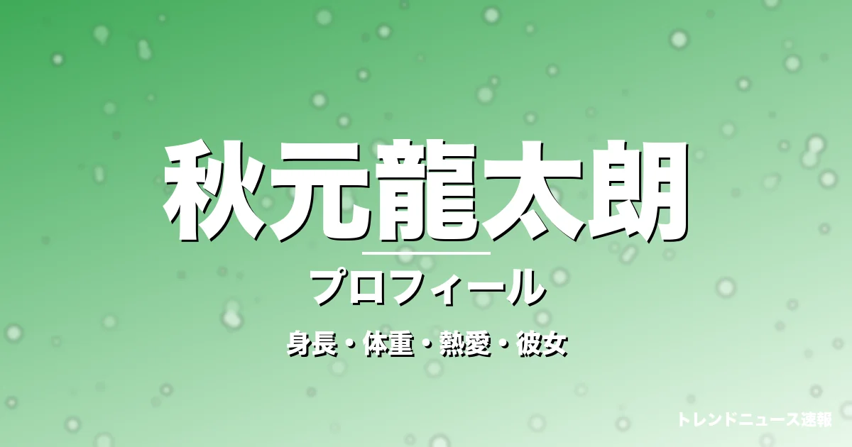 秋元龍太朗の身長・体重・熱愛・彼女・プロフィール記事メインビジュアル