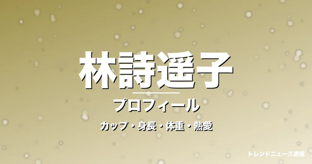 林詩遥子のカップ・身長・体重・熱愛・プロフィール記事メインビジュアル