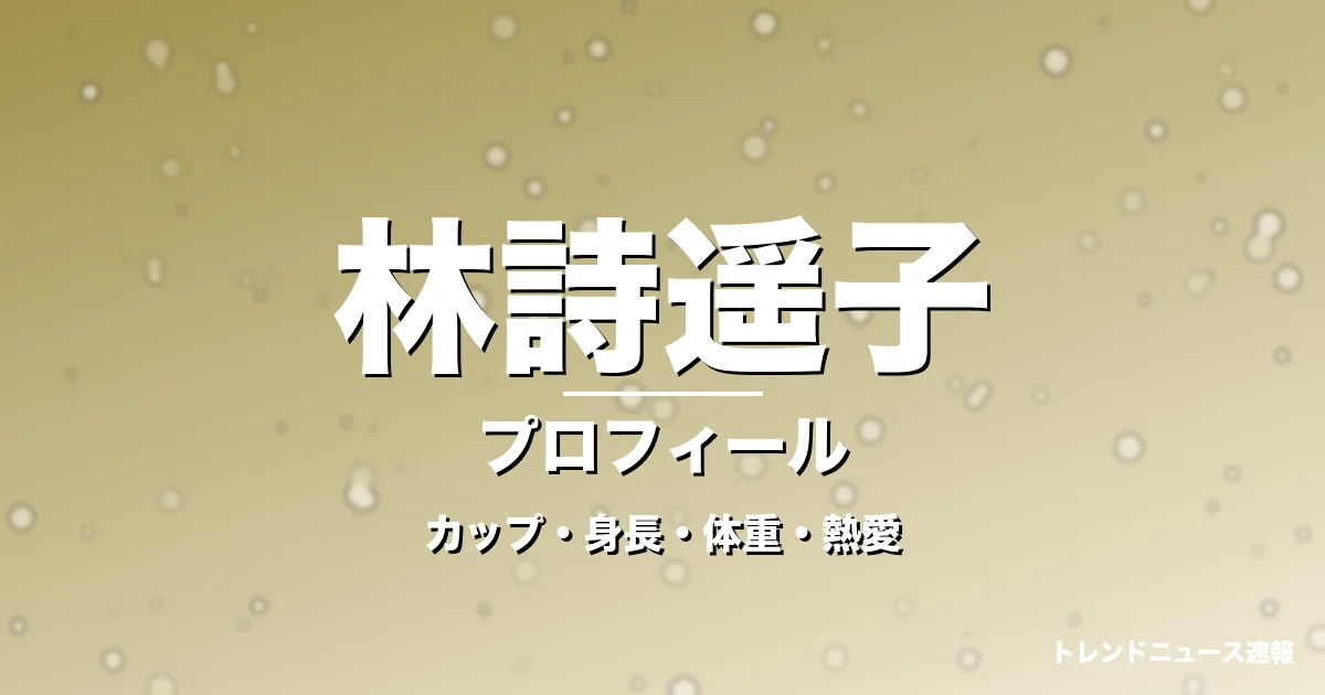 林詩遥子のカップ・身長・体重・熱愛・プロフィール記事メインビジュアル