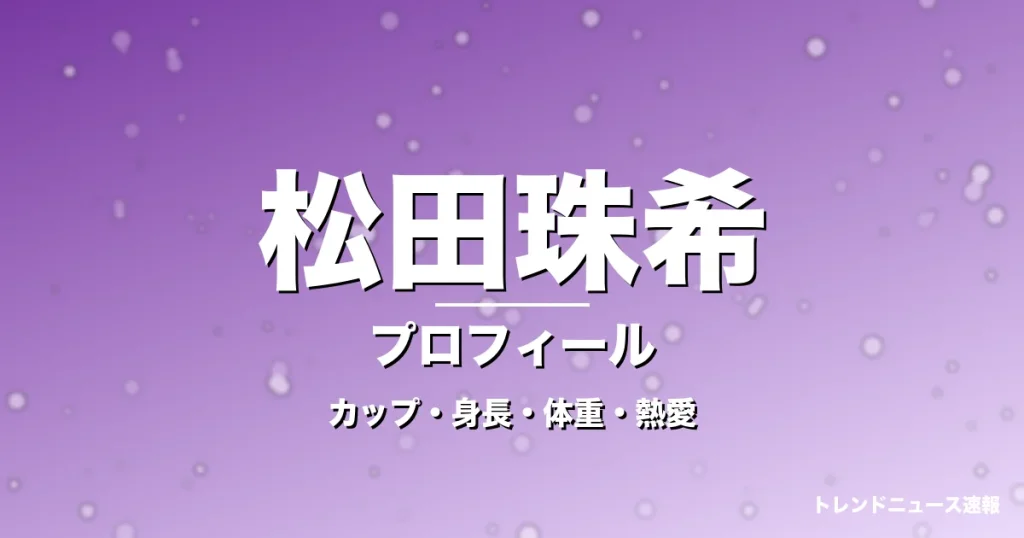 松田珠希のカップ・身長・体重・熱愛・プロフィール記事メインビジュアル
