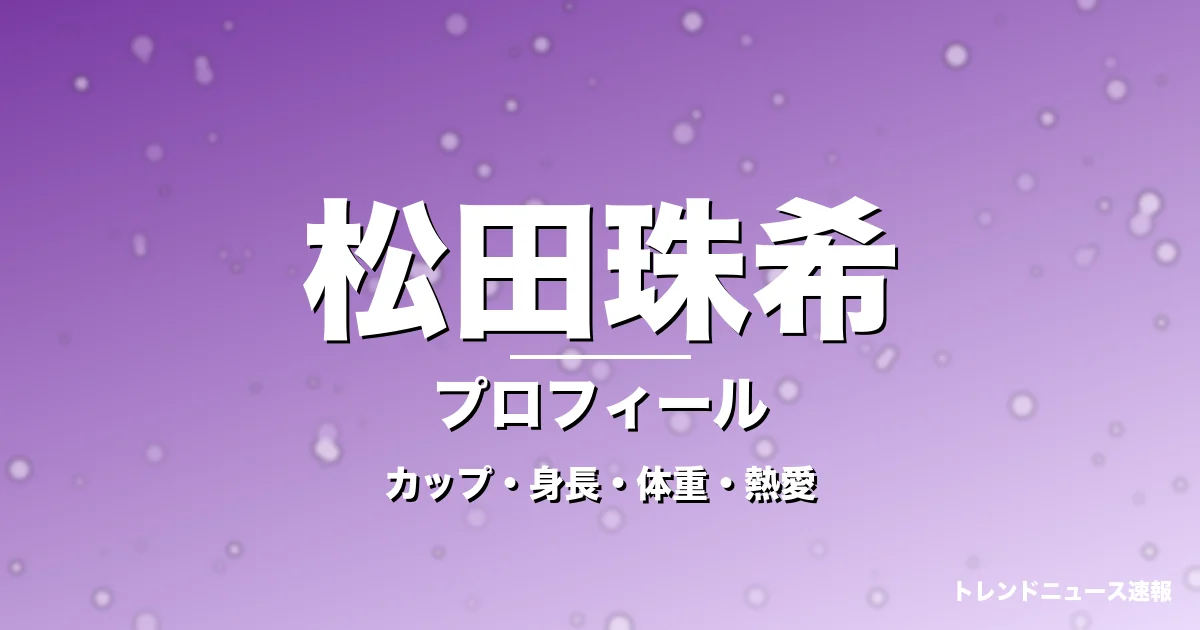 松田珠希のカップ・身長・体重・熱愛・プロフィール記事メインビジュアル