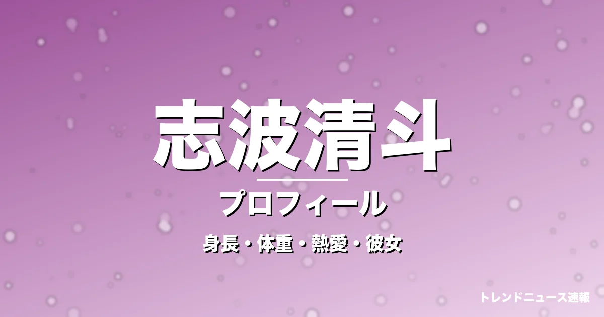 志波清斗の身長・体重・熱愛・彼女・プロフィール記事メインビジュアル