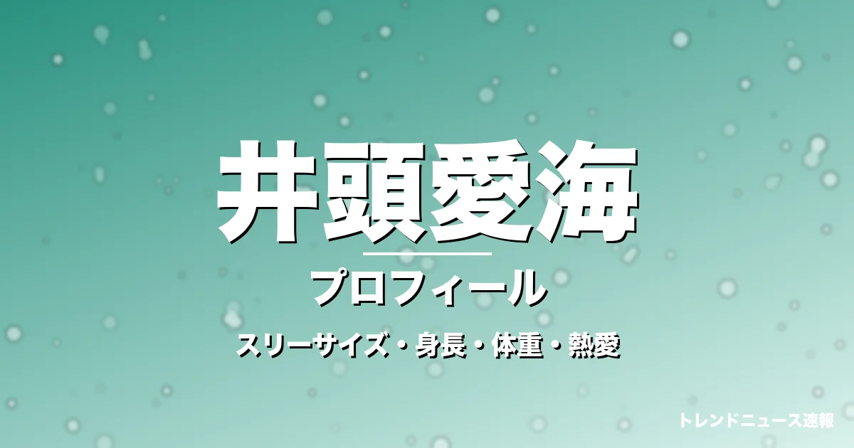 井頭愛海のスリーサイズ・身長・体重・熱愛・プロフィール記事メインビジュアル