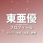 東亜優のカップ・身長・体重・熱愛・プロフィール記事メインビジュアル
