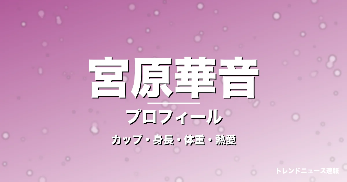 宮原華音のカップ・身長・体重・熱愛・プロフィール記事メインビジュアル