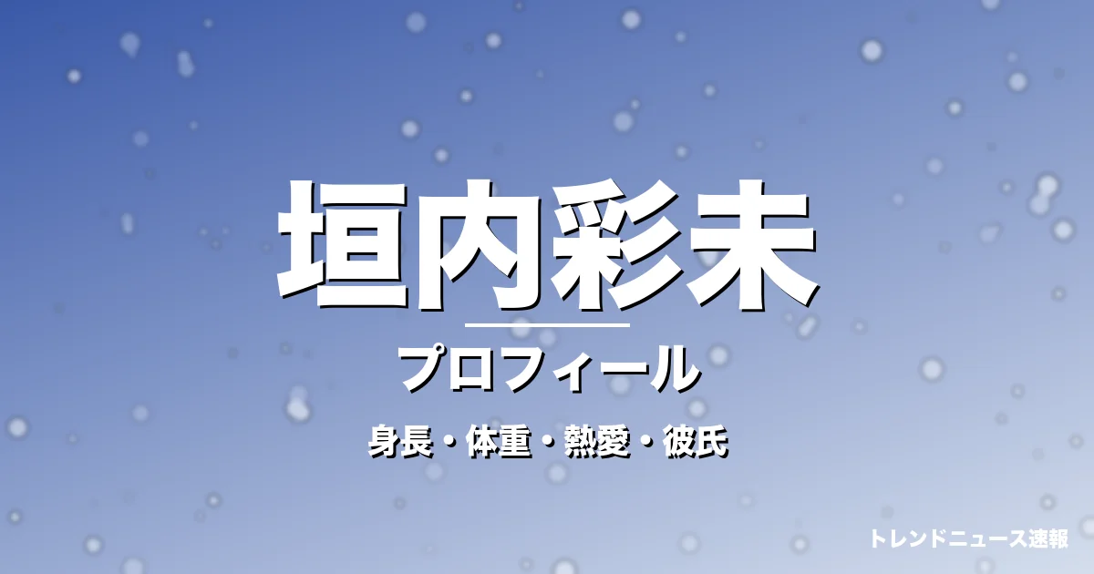 垣内彩未の身長・体重・熱愛・彼氏・プロフィール記事メインビジュアル