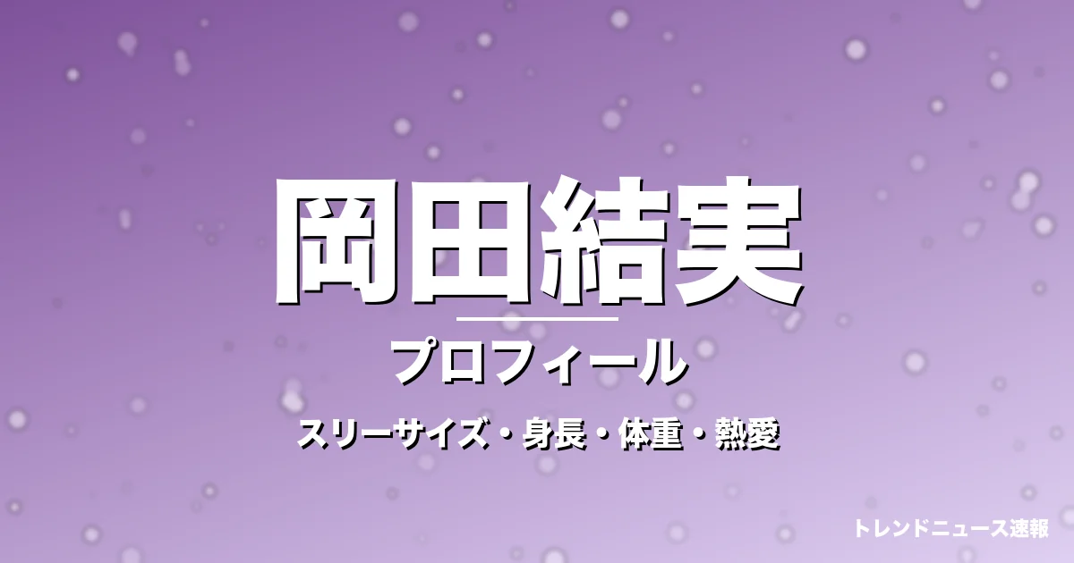 岡田結実のスリーサイズ・身長・体重・熱愛・プロフィール記事メインビジュアル