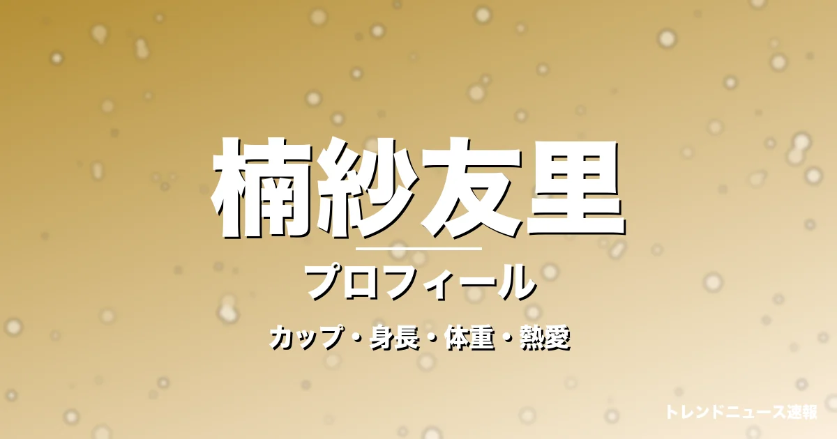 楠紗友里のカップ・身長・体重・熱愛・プロフィール記事メインビジュアル