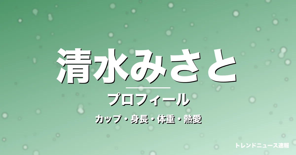清水みさとのカップ・身長・体重・熱愛・プロフィール記事メインビジュアル
