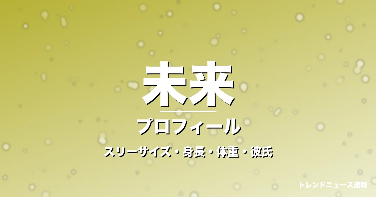 未来のスリーサイズ・身長・体重・彼氏・プロフィール記事メインビジュアル