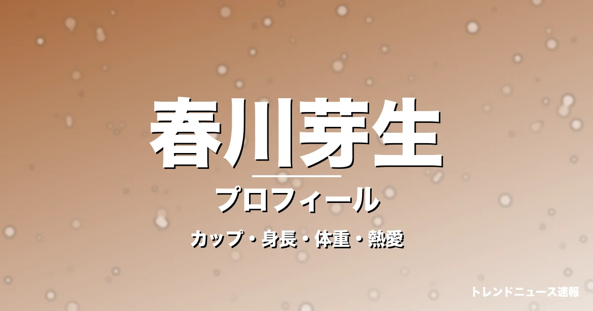 春川芽生のカップ・身長・体重・熱愛・プロフィール記事メインビジュアル