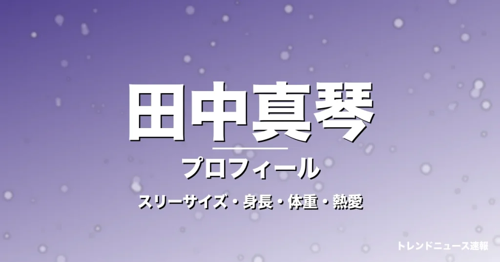 田中真琴のスリーサイズ・身長・体重・熱愛・プロフィール記事メインビジュアル