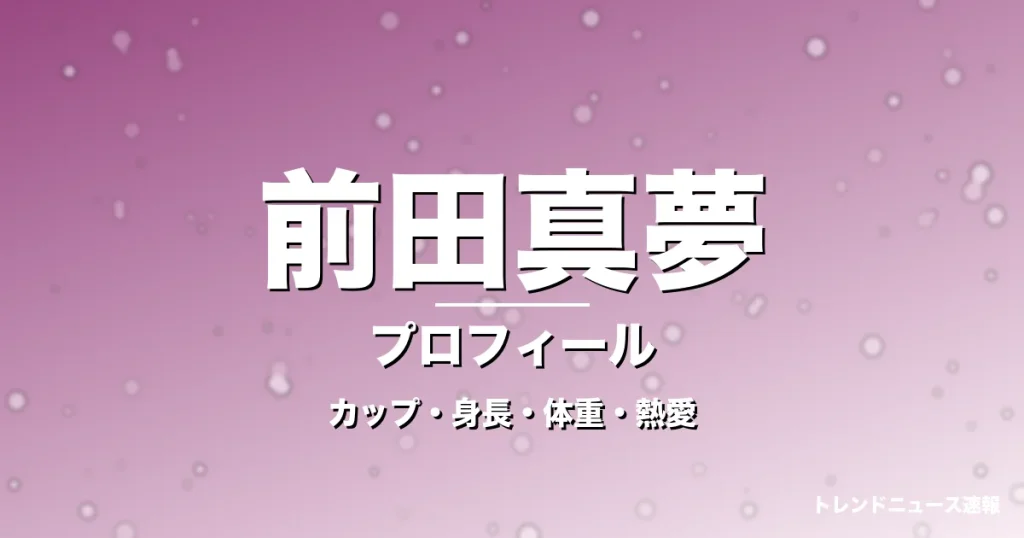 前田真夢のカップ・身長・体重・熱愛・プロフィール記事メインビジュアル