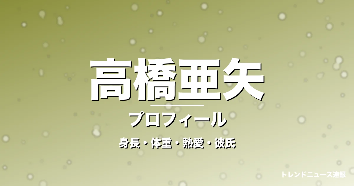 高橋亜矢の身長・体重・熱愛・彼氏・プロフィール記事メインビジュアル