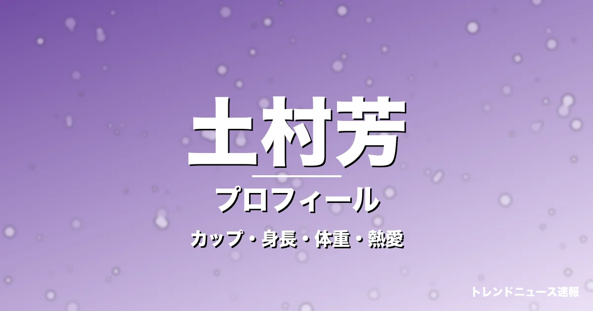 土村芳のカップ・身長・体重・熱愛・プロフィール記事メインビジュアル