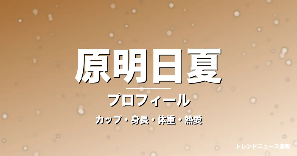 原明日夏のカップ・身長・体重・熱愛・プロフィール記事メインビジュアル